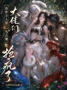 兽世万人迷:大佬们为占她一胎抢疯了全文免费阅读